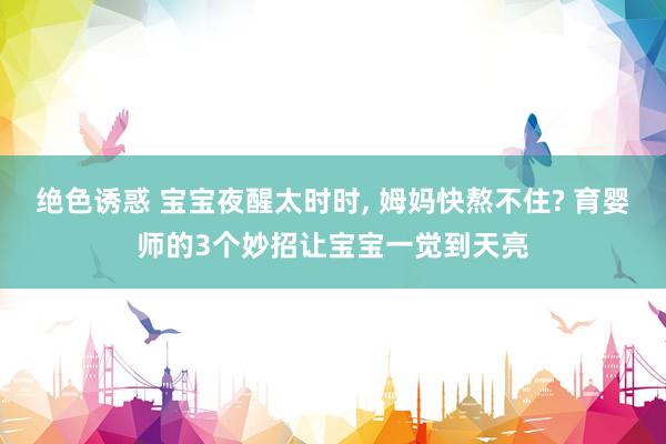 绝色诱惑 宝宝夜醒太时时， 姆妈快熬不住? 育婴师的3个妙招让宝宝一觉到天亮