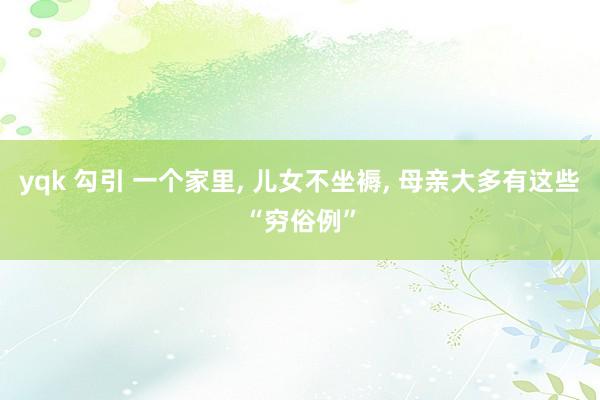 yqk 勾引 一个家里， 儿女不坐褥， 母亲大多有这些“穷俗例”