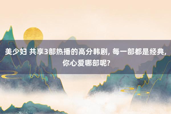 美少妇 共享3部热播的高分韩剧， 每一部都是经典， 你心爱哪部呢?