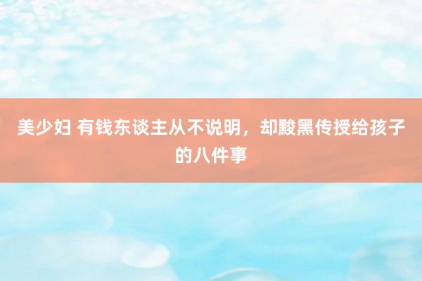 美少妇 有钱东谈主从不说明，却黢黑传授给孩子的八件事