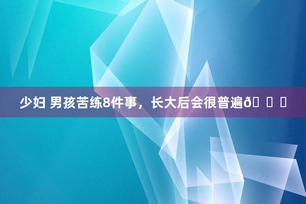 少妇 男孩苦练8件事，长大后会很普遍👑