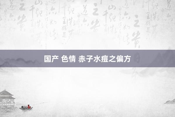 国产 色情 赤子水痘之偏方