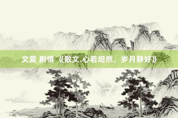 文爱 剧情 《散文.心若坦然，岁月静好》
