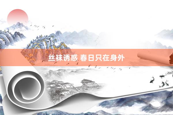 丝袜诱惑 春日只在身外