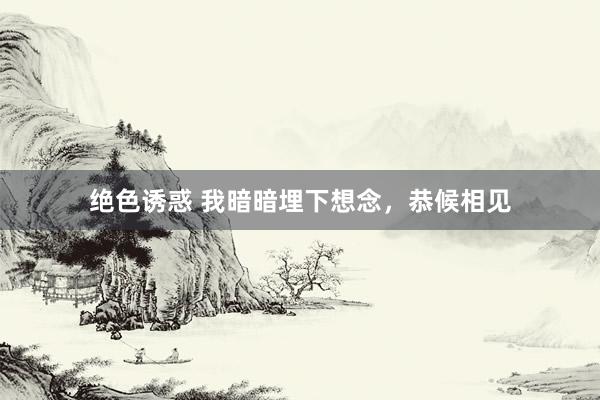 绝色诱惑 我暗暗埋下想念，恭候相见