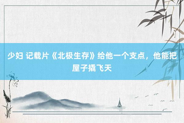 少妇 记载片《北极生存》给他一个支点，他能把屋子撬飞天