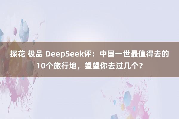 探花 极品 DeepSeek评：中国一世最值得去的10个旅行地，望望你去过几个？