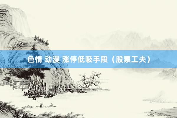 色情 动漫 涨停低吸手段（股票工夫）