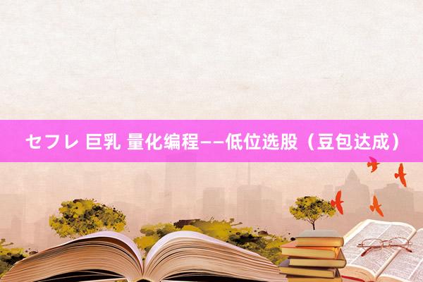 セフレ 巨乳 量化编程——低位选股（豆包达成）