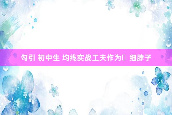 勾引 初中生 均线实战工夫作为⺀细脖子
