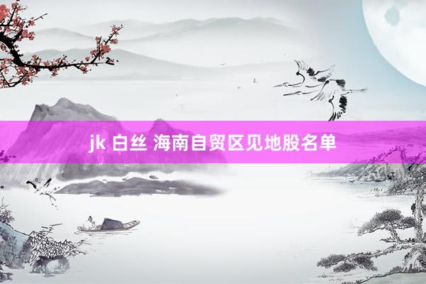 jk 白丝 海南自贸区见地股名单