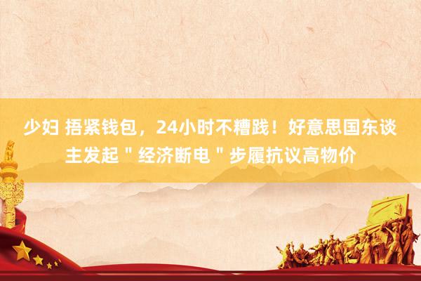 少妇 捂紧钱包，24小时不糟践！好意思国东谈主发起＂经济断电＂步履抗议高物价
