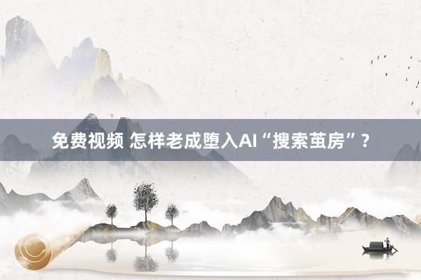 免费视频 怎样老成堕入AI“搜索茧房”？