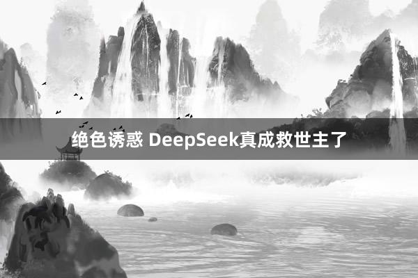 绝色诱惑 DeepSeek真成救世主了